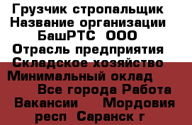 Грузчик-стропальщик › Название организации ­ БашРТС, ООО › Отрасль предприятия ­ Складское хозяйство › Минимальный оклад ­ 17 000 - Все города Работа » Вакансии   . Мордовия респ.,Саранск г.